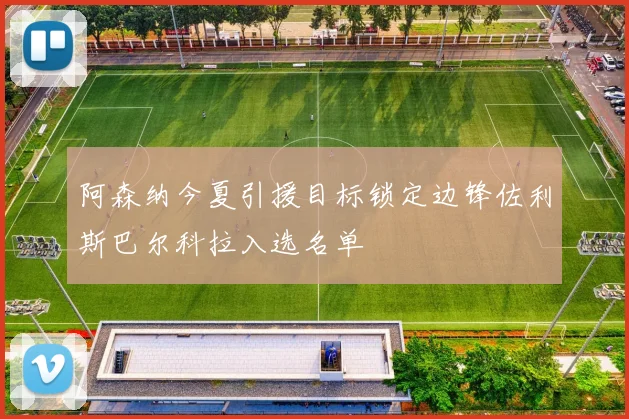 阿森纳今夏引援目标锁定边锋佐利斯巴尔科拉入选名单