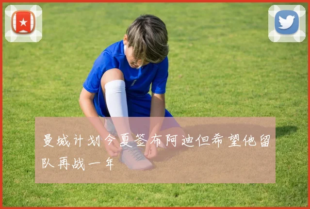 曼城计划今夏签布阿迪但希望他留队再战一年