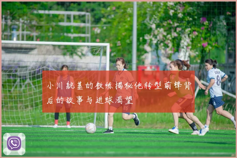 小川航基的教练揭秘他转型前锋背后的故事与进球渴望