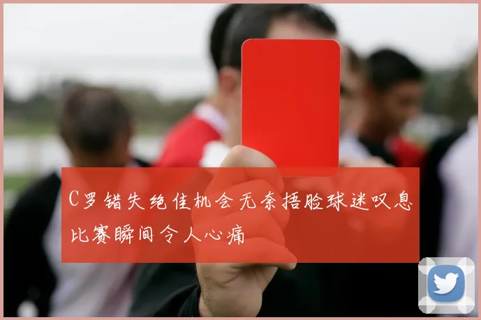 C罗错失绝佳机会无奈捂脸球迷叹息比赛瞬间令人心痛