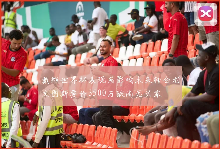 戴维世界杯表现或影响未来转会尤文图斯要价3500万欧尚无买家