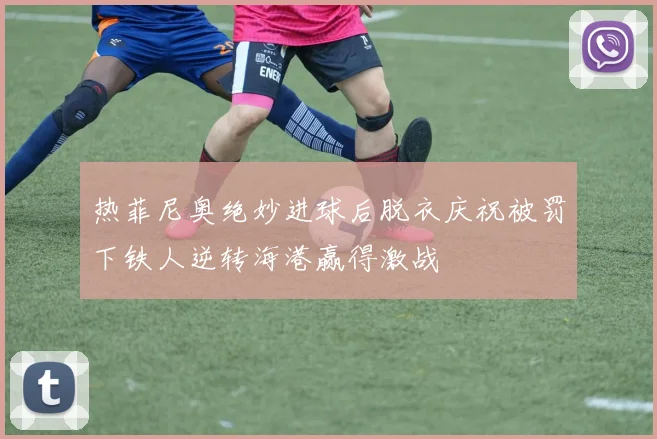 热菲尼奥绝妙进球后脱衣庆祝被罚下铁人逆转海港赢得激战