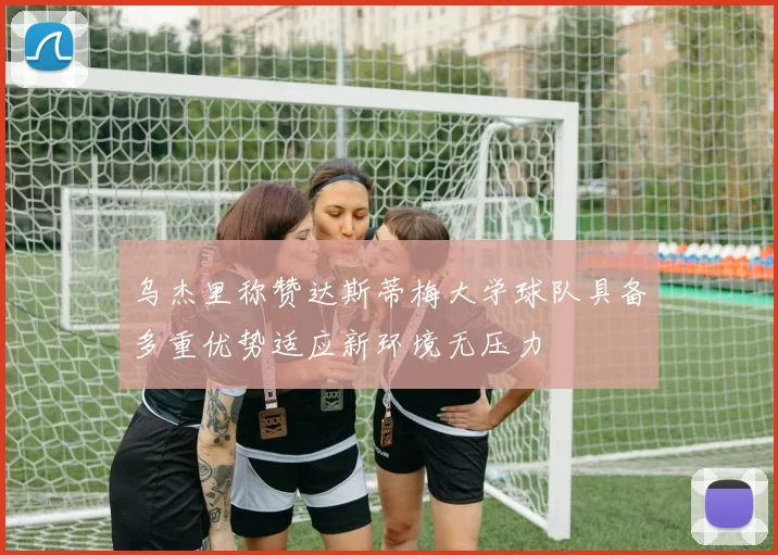乌杰里称赞达斯蒂梅大学球队具备多重优势适应新环境无压力
