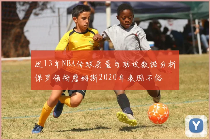 近13年NBA传球质量与助攻数据分析保罗领衔詹姆斯2020年表现不俗