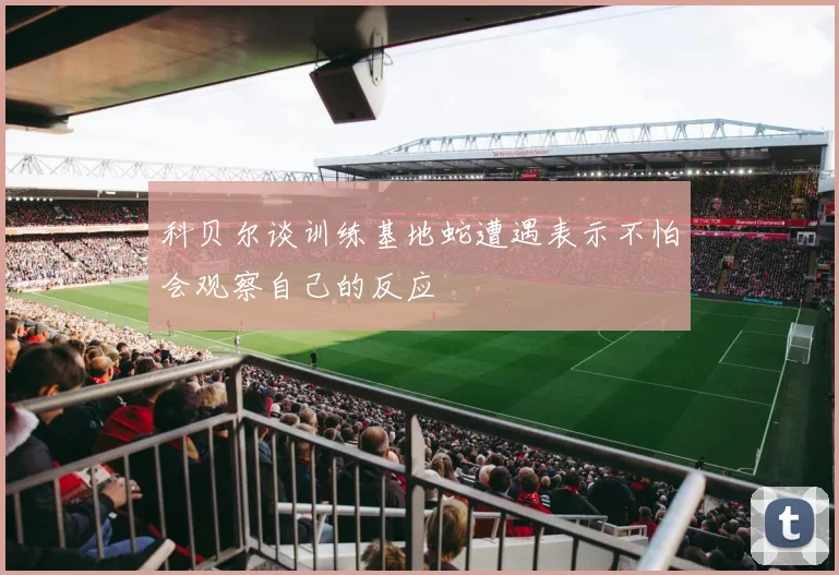 科贝尔谈训练基地蛇遭遇表示不怕会观察自己的反应