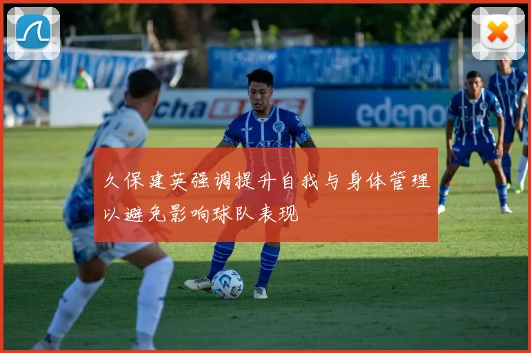久保建英强调提升自我与身体管理以避免影响球队表现