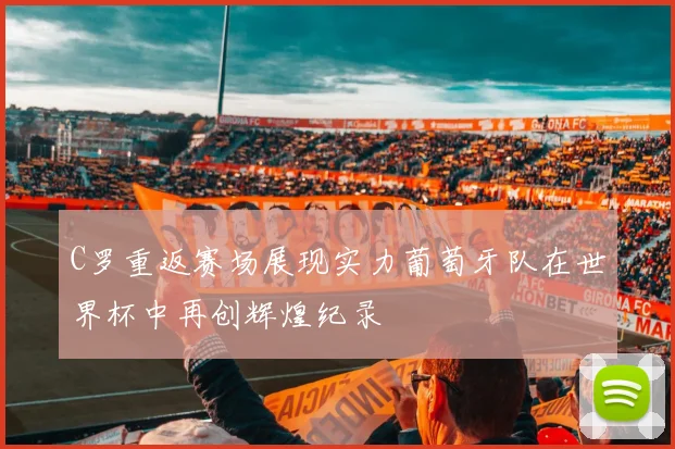 C罗重返赛场展现实力葡萄牙队在世界杯中再创辉煌纪录