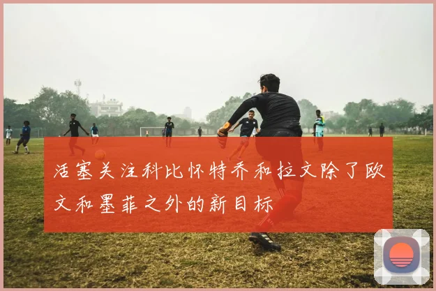 活塞关注科比怀特乔和拉文除了欧文和墨菲之外的新目标