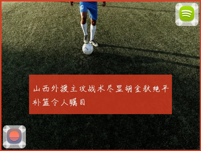 山西外援主攻战术尽显胡金秋绝平补篮令人瞩目