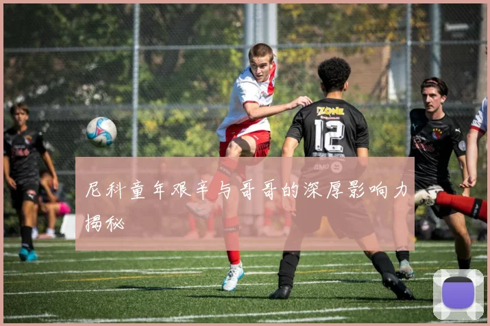 尼科童年艰辛与哥哥的深厚影响力揭秘