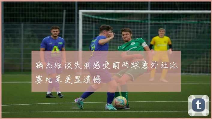 钱杰给谈失利感受前两球意外让比赛结果更显遗憾