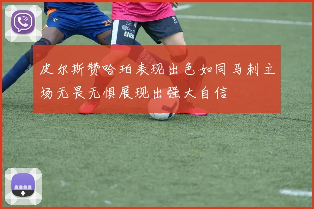 皮尔斯赞哈珀表现出色如同马刺主场无畏无惧展现出强大自信