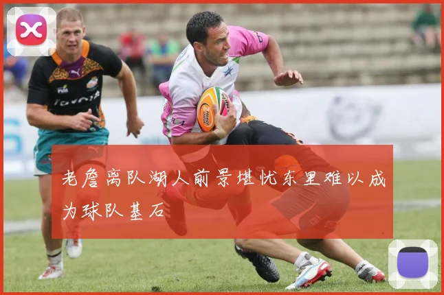 老詹离队湖人前景堪忧东里难以成为球队基石