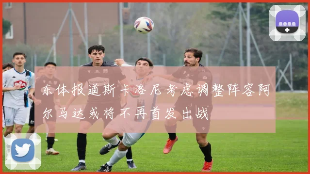 东体报道斯卡洛尼考虑调整阵容阿尔马达或将不再首发出战