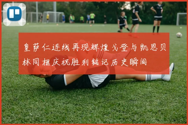 皇萨仁连线再现辉煌戈登与凯恩贝林同框庆祝胜利铭记历史瞬间