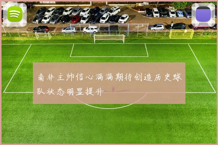 南非主帅信心满满期待创造历史球队状态明显提升