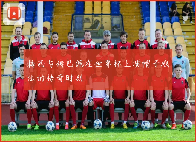 梅西与姆巴佩在世界杯上演帽子戏法的传奇时刻