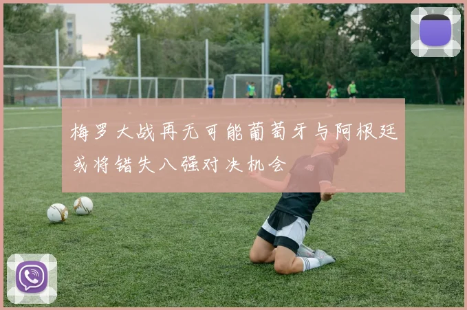 梅罗大战再无可能葡萄牙与阿根廷或将错失八强对决机会