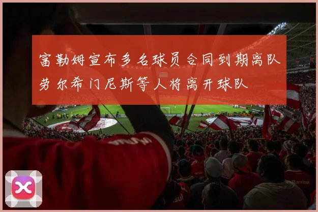 富勒姆宣布多名球员合同到期离队劳尔希门尼斯等人将离开球队