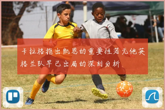卡拉格指出凯恩的重要性若无他英格兰队早已出局的深刻分析