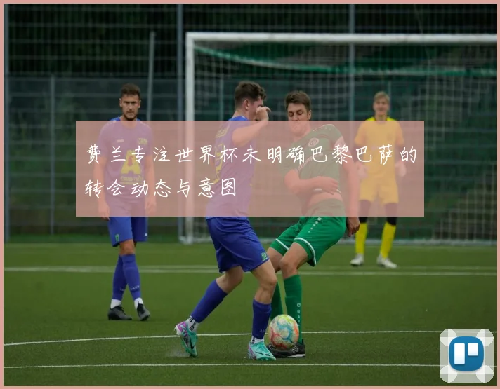 费兰专注世界杯未明确巴黎巴萨的转会动态与意图