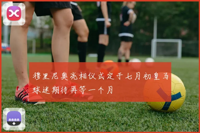 穆里尼奥亮相仪式定于七月初皇马球迷期待再等一个月